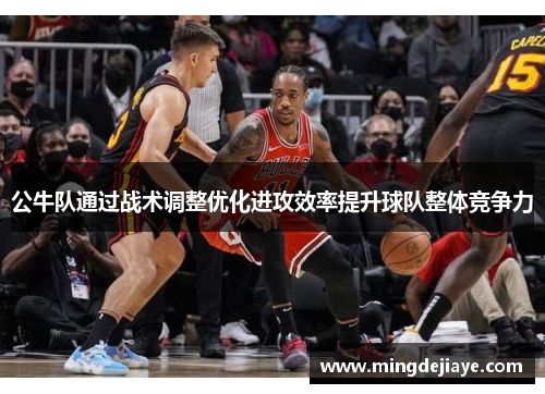 公牛队通过战术调整优化进攻效率提升球队整体竞争力